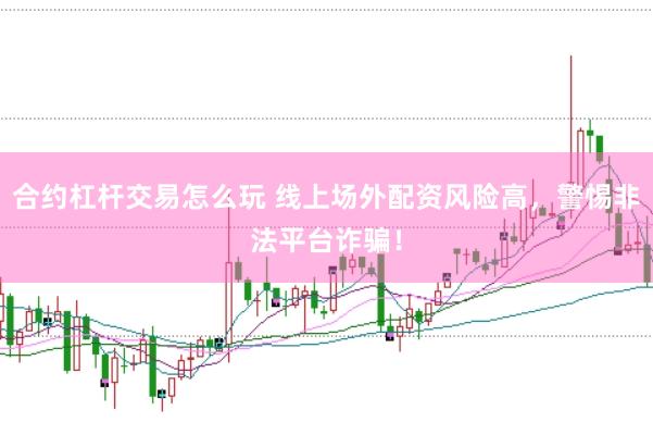 合约杠杆交易怎么玩 线上场外配资风险高，警惕非法平台诈骗！