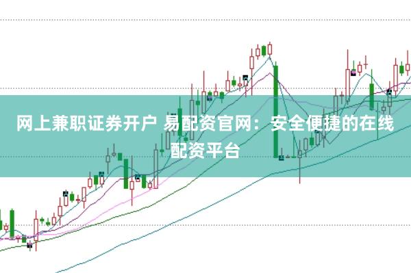 网上兼职证券开户 易配资官网：安全便捷的在线配资平台