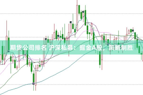 期货公司排名 沪深私募：掘金A股，策略制胜