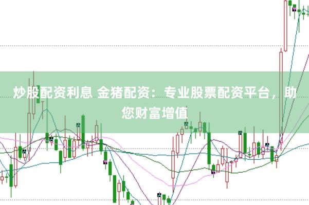 炒股配资利息 金猪配资：专业股票配资平台，助您财富增值