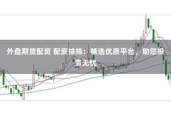 外盘期货配资 配资排排：精选优质平台，助您投资无忧