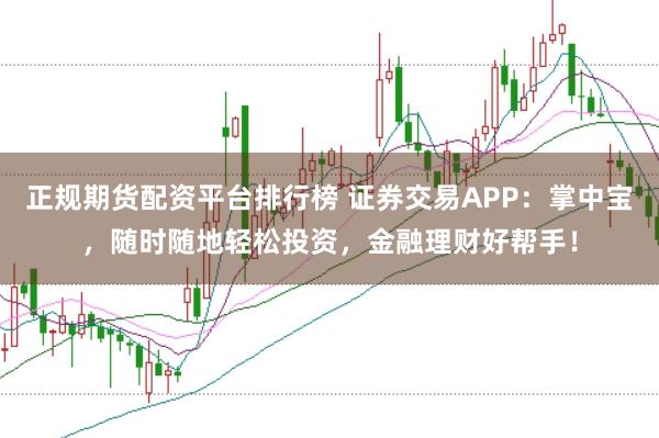 正规期货配资平台排行榜 证券交易APP：掌中宝，随时随地轻松投资，金融理财好帮手！