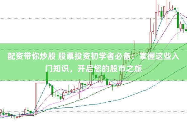 配资带你炒股 股票投资初学者必备：掌握这些入门知识，开启您的股市之旅