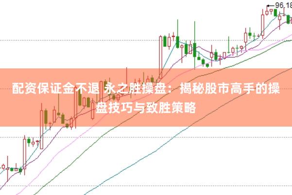 配资保证金不退 永之胜操盘：揭秘股市高手的操盘技巧与致胜策略