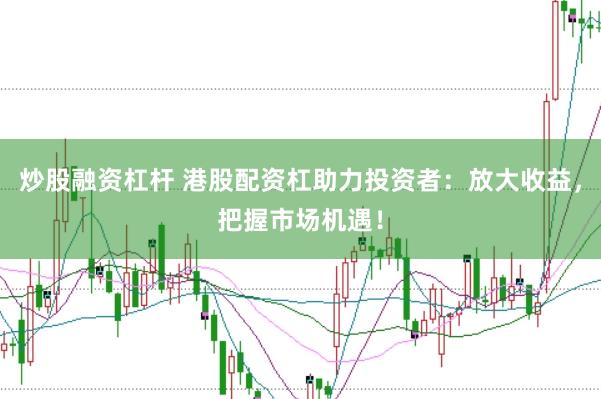 炒股融资杠杆 港股配资杠助力投资者：放大收益，把握市场机遇！