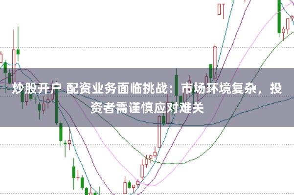 炒股开户 配资业务面临挑战：市场环境复杂，投资者需谨慎应对难关