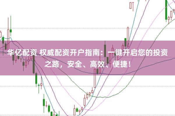 华亿配资 权威配资开户指南：一键开启您的投资之路，安全、高效、便捷！