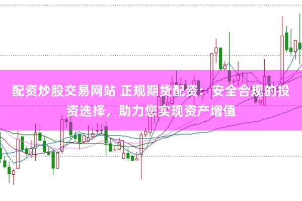 配资炒股交易网站 正规期货配资：安全合规的投资选择，助力您实现资产增值