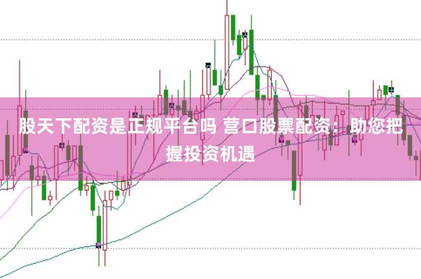 股天下配资是正规平台吗 营口股票配资：助您把握投资机遇