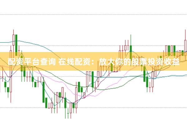 配资平台查询 在线配资：放大你的股票投资收益