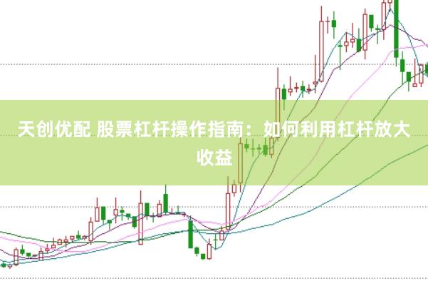 天创优配 股票杠杆操作指南：如何利用杠杆放大收益