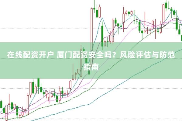 在线配资开户 厦门配资安全吗？风险评估与防范指南