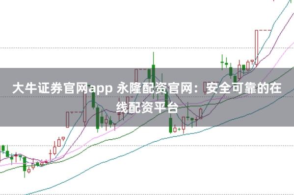 大牛证券官网app 永隆配资官网：安全可靠的在线配资平台