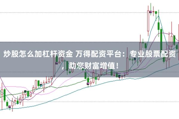 炒股怎么加杠杆资金 万得配资平台：专业股票配资，助您财富增值！