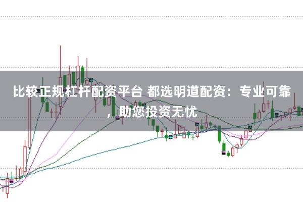 比较正规杠杆配资平台 都选明道配资：专业可靠，助您投资无忧