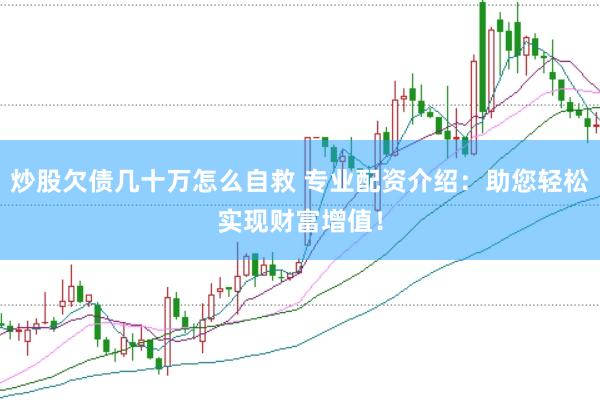 炒股欠债几十万怎么自救 专业配资介绍：助您轻松实现财富增值！