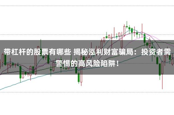带杠杆的股票有哪些 揭秘泓利财富骗局：投资者需警惕的高风险陷阱！