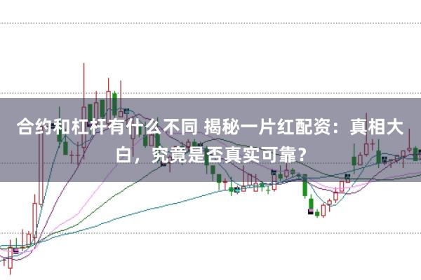 合约和杠杆有什么不同 揭秘一片红配资：真相大白，究竟是否真实可靠？