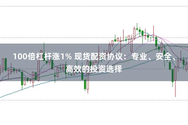 100倍杠杆涨1% 现货配资协议：专业、安全、高效的投资选择