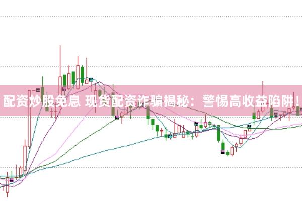 配资炒股免息 现货配资诈骗揭秘：警惕高收益陷阱！