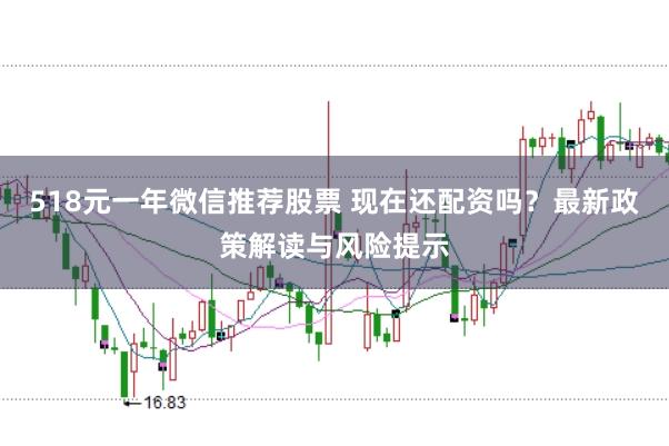 518元一年微信推荐股票 现在还配资吗？最新政策解读与风险提示