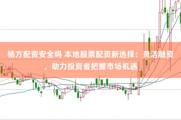 杨方配资安全吗 本地股票配资新选择：灵活融资，助力投资者把握市场机遇