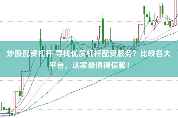 炒股配资杠杆 寻找优质杠杆配资服务？比较各大平台，这家最值得信赖！