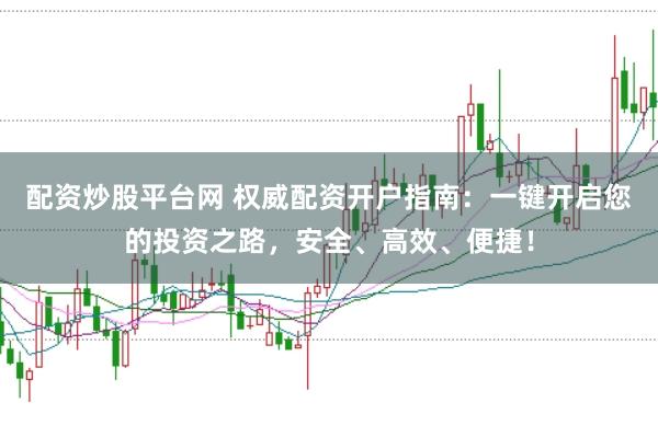 配资炒股平台网 权威配资开户指南：一键开启您的投资之路，安全、高效、便捷！