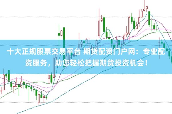 十大正规股票交易平台 期货配资门户网：专业配资服务，助您轻松把握期货投资机会！