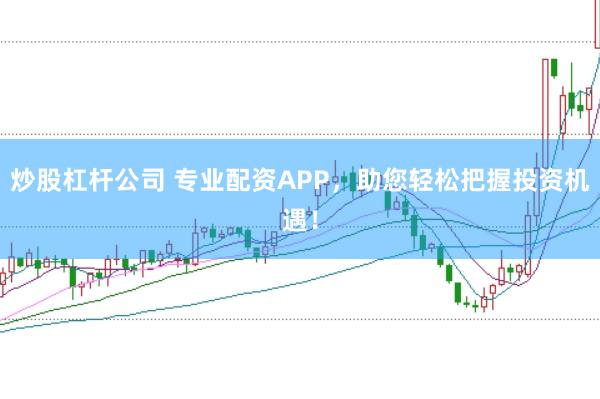 炒股杠杆公司 专业配资APP，助您轻松把握投资机遇！