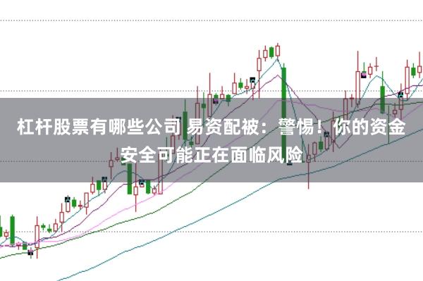 杠杆股票有哪些公司 易资配被：警惕！你的资金安全可能正在面临风险