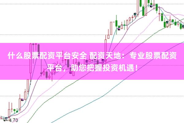 什么股票配资平台安全 配资天地：专业股票配资平台，助您把握投资机遇！