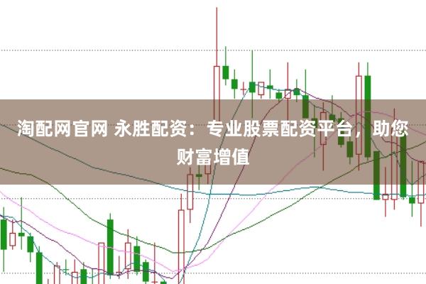 淘配网官网 永胜配资：专业股票配资平台，助您财富增值