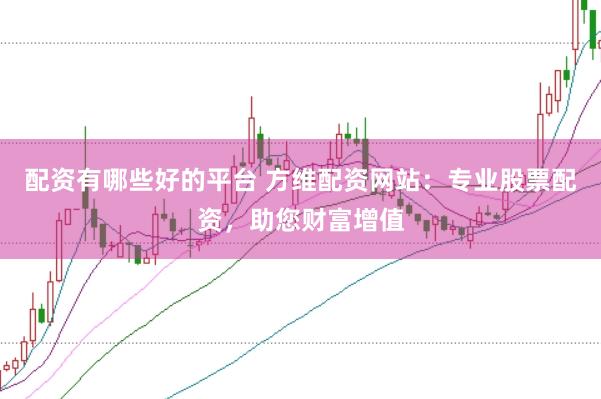 配资有哪些好的平台 方维配资网站：专业股票配资，助您财富增值