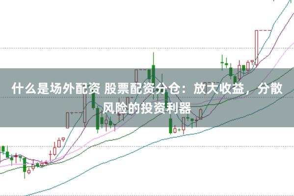 什么是场外配资 股票配资分仓：放大收益，分散风险的投资利器