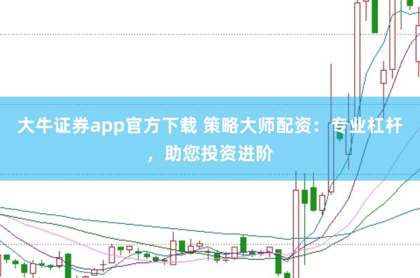 大牛证券app官方下载 策略大师配资：专业杠杆，助您投资进阶