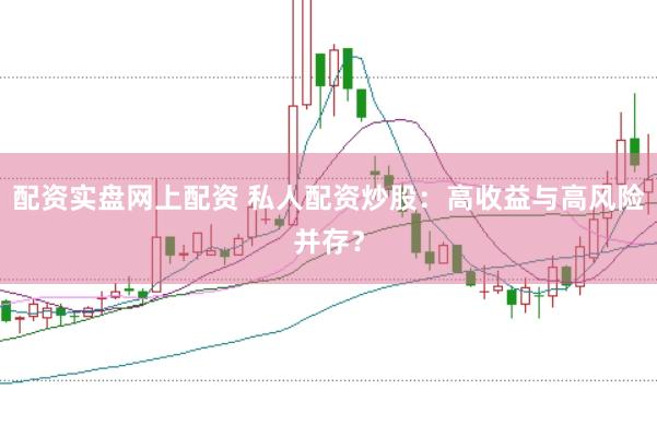 配资实盘网上配资 私人配资炒股：高收益与高风险并存？
