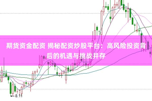 期货资金配资 揭秘配资炒股平台：高风险投资背后的机遇与挑战并存