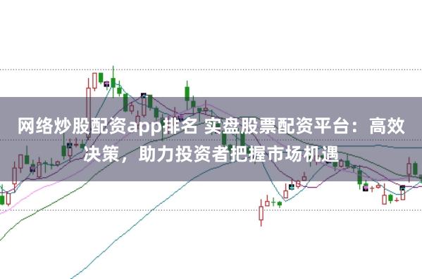 网络炒股配资app排名 实盘股票配资平台：高效决策，助力投资者把握市场机遇