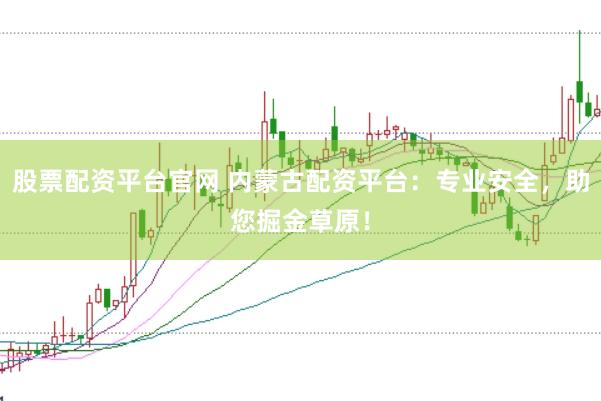 股票配资平台官网 内蒙古配资平台：专业安全，助您掘金草原！