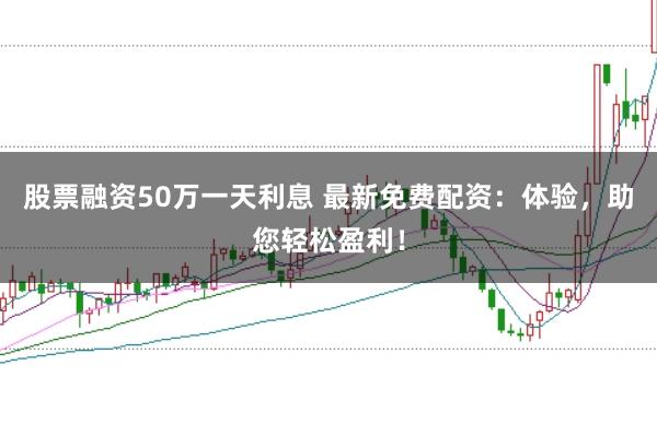 股票融资50万一天利息 最新免费配资：体验，助您轻松盈利！