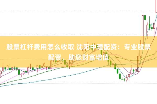 股票杠杆费用怎么收取 沈阳中理配资：专业股票配资，助您财富增值