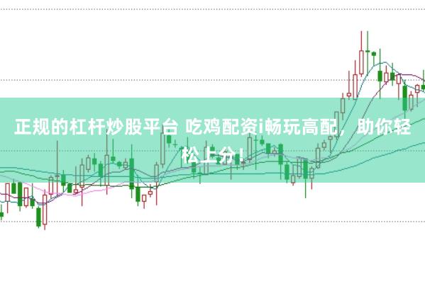 正规的杠杆炒股平台 吃鸡配资i畅玩高配，助你轻松上分！