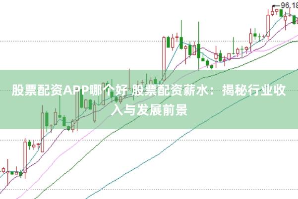 股票配资APP哪个好 股票配资薪水：揭秘行业收入与发展前景