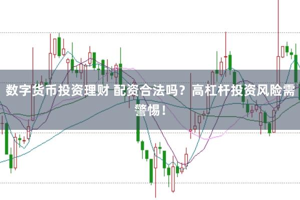 数字货币投资理财 配资合法吗？高杠杆投资风险需警惕！