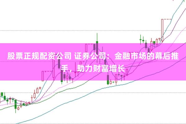 股票正规配资公司 证券公司：金融市场的幕后推手，助力财富增长