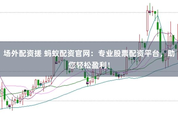 场外配资搓 蚂蚁配资官网：专业股票配资平台，助您轻松盈利！