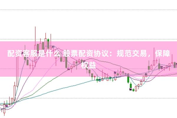 配资客服是什么 股票配资协议：规范交易，保障权益