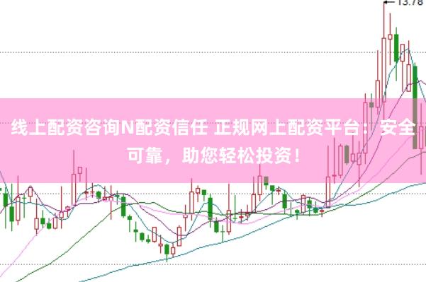 线上配资咨询N配资信任 正规网上配资平台：安全可靠，助您轻松投资！