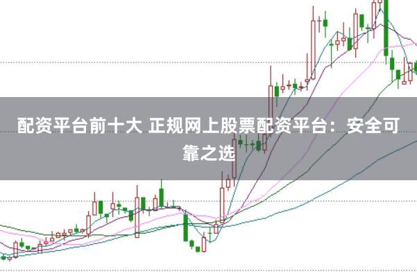 配资平台前十大 正规网上股票配资平台：安全可靠之选
